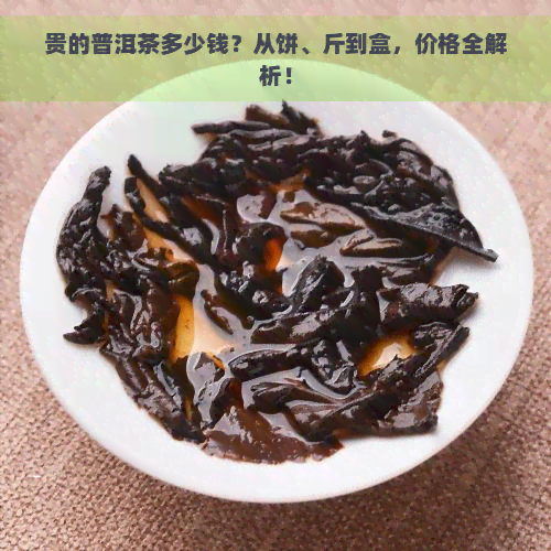 贵的普洱茶多少钱？从饼、斤到盒，价格全解析！