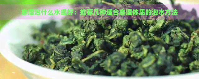 寒湿泡什么水喝好：推荐几种适合寒湿体质的泡水方法