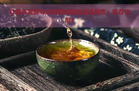 红茶半发酵与全发酵的区别及适用性：能否饮用？