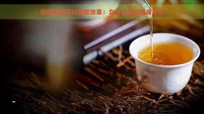 喝哪些茶可以减肥效果：女性首选的瘦身茶饮