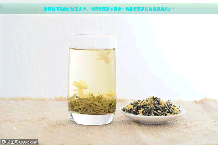 精品普洱茶的价格是多少，询问普洱茶收藏家：精品普洱茶的价格到底多少？