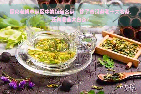 探究老班章茶区中的特色名茶：除了普洱茶和十大名茶，还有哪些大名茶？