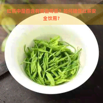 红茶中是否含有黄曲霉素？如何确保红茶安全饮用？