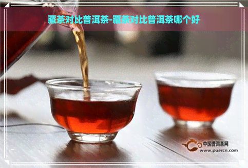 藏茶对比普洱茶-藏茶对比普洱茶哪个好