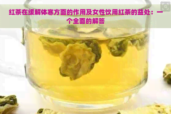 红茶在缓解体寒方面的作用及女性饮用红茶的益处：一个全面的解答