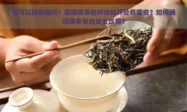 茶可以隔夜喝吗？喝隔夜茶的好处和坏处有哪些？如何确保隔夜茶的安全饮用？