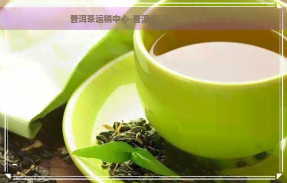 普洱茶运销中心-普洱茶运销中心在哪里