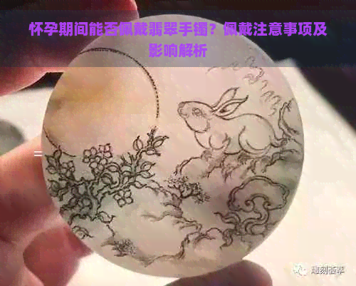 怀孕期间能否佩戴翡翠手镯？佩戴注意事项及影响解析