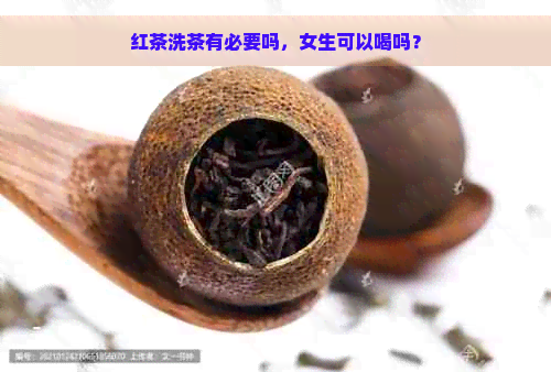 红茶洗茶有必要吗，女生可以喝吗？