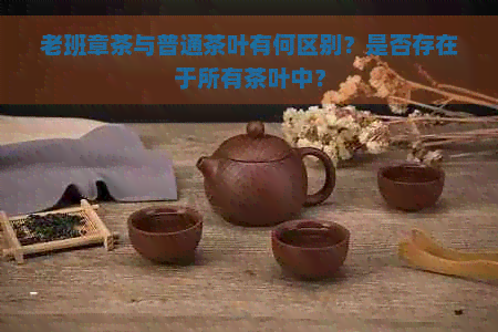 老班章茶与普通茶叶有何区别？是否存在于所有茶叶中？