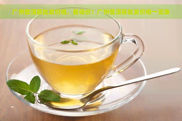 广州普洱茶批发价格，更低价！广州普洱茶批发价格一览表