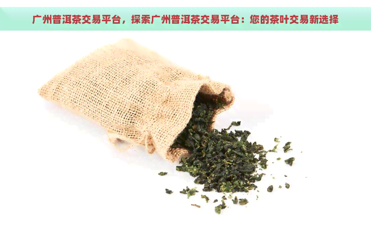 广州普洱茶交易平台，探索广州普洱茶交易平台：您的茶叶交易新选择