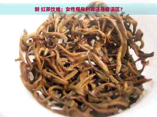 新 红茶饮飨：女性瘦身利器还是健误区？