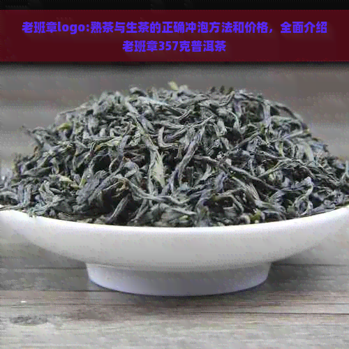 老班章logo:熟茶与生茶的正确冲泡方法和价格，全面介绍老班章357克普洱茶