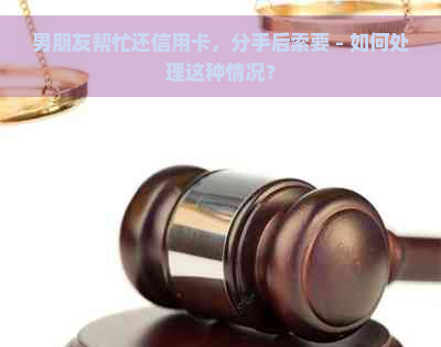 男朋友帮忙还信用卡，分手后索要 - 如何处理这种情况？