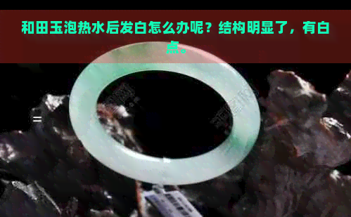 和田玉泡热水后发白怎么办呢？结构明显了，有白点。