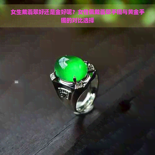 女生戴翡翠好还是金好呢？女性佩戴翡翠手镯与黄金手镯的对比选择