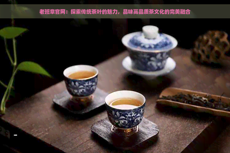 老班章官网：探索传统茶叶的魅力，品味高品质茶文化的完美融合