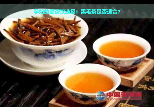 孕妇的健茶饮选择：黑毛茶是否适合？