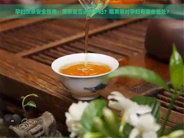 孕妇饮茶安全指南：黑茶是否适合孕妇？喝黑茶对孕妇有哪些益处？