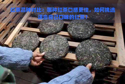 红茶品种对比：哪种红茶口感更佳，如何挑选适合自己口味的红茶？