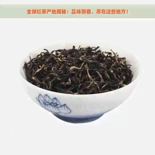 全球红茶产地揭秘：品味醇香，尽在这些地方！