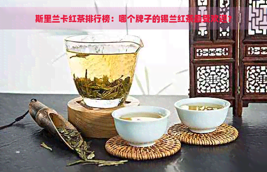 斯里兰卡红茶排行榜：哪个牌子的锡兰红茶更受欢迎？