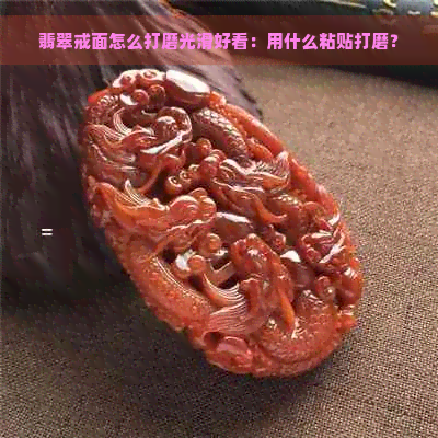 翡翠戒面怎么打磨光滑好看：用什么粘贴打磨？