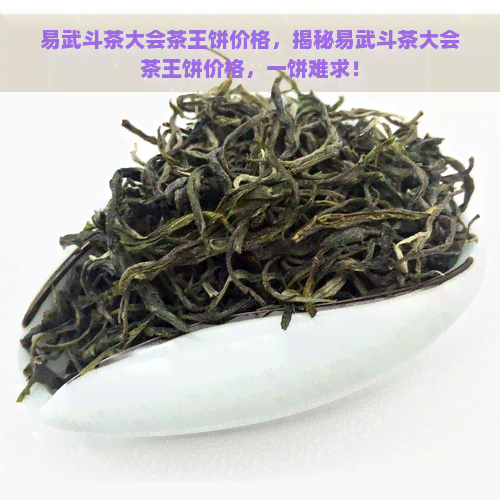 易武斗茶大会茶王饼价格，揭秘易武斗茶大会茶王饼价格，一饼难求！