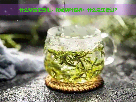 什么茶是生普洱，探秘茶叶世界：什么是生普洱？