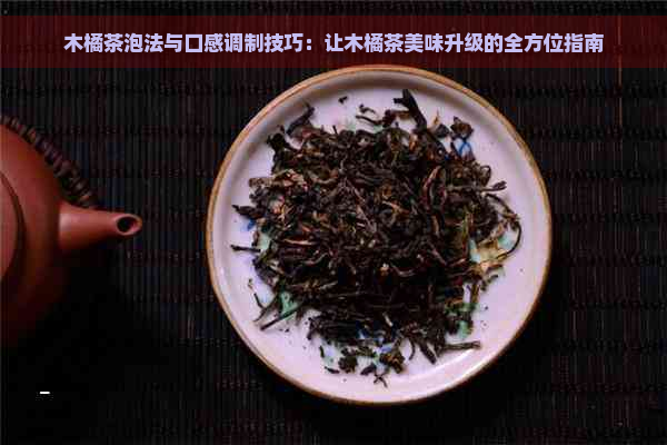 木橘茶泡法与口感调制技巧：让木橘茶美味升级的全方位指南