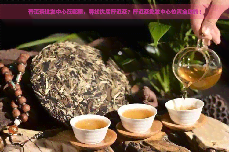 普洱茶批发中心在哪里，寻找优质普洱茶？普洱茶批发中心位置全攻略！