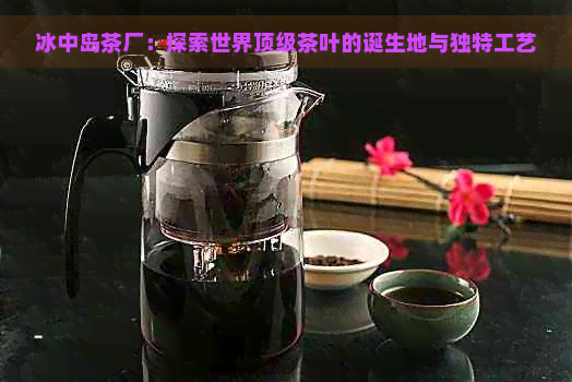 冰中岛茶厂：探索世界顶级茶叶的诞生地与独特工艺