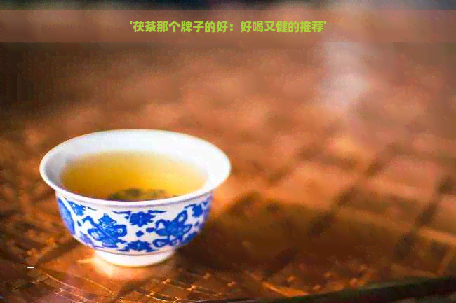 '茯茶那个牌子的好：好喝又健的推荐'