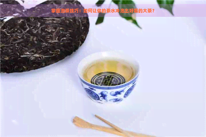 掌握泡茶技巧：如何让你的茶水冲泡出好喝的大茶？