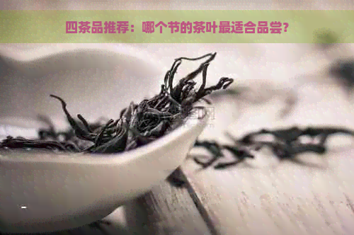 四茶品推荐：哪个节的茶叶最适合品尝？