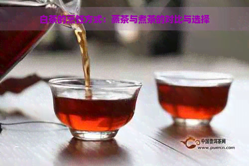 白茶的烹饪方式：蒸茶与煮茶的对比与选择