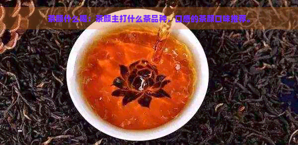 茶颜什么喝：茶颜主打什么茶品种，口感的茶颜口味推荐。