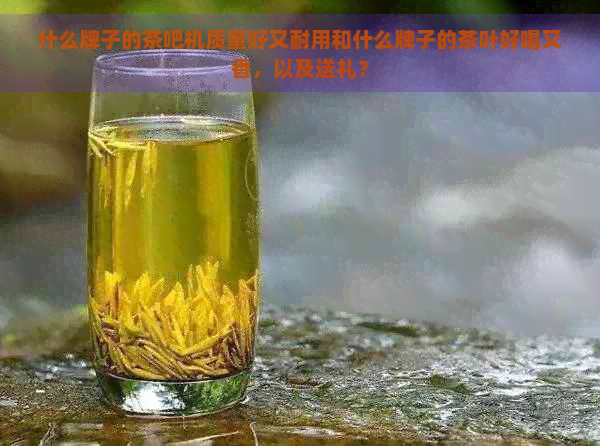 什么牌子的茶吧机质量好又耐用和什么牌子的茶叶好喝又香，以及送礼？