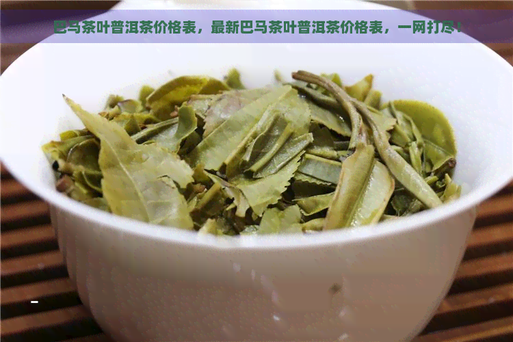 巴马茶叶普洱茶价格表，最新巴马茶叶普洱茶价格表，一网打尽！