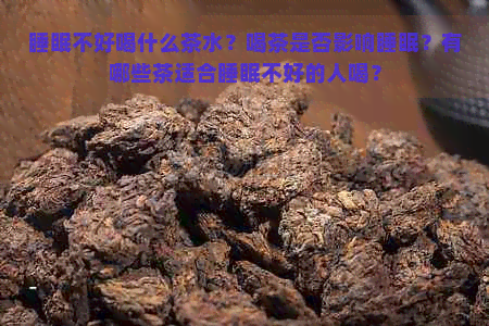 睡眠不好喝什么茶水？喝茶是否影响睡眠？有哪些茶适合睡眠不好的人喝？