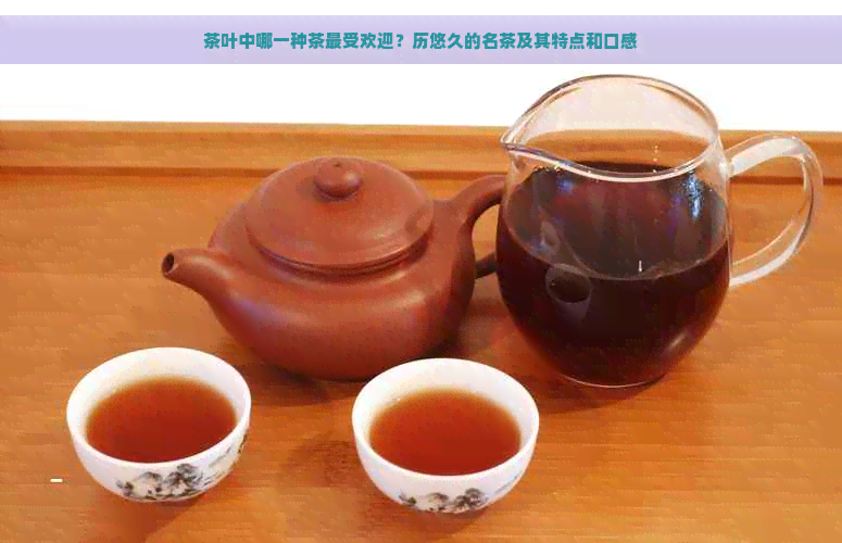 茶叶中哪一种茶更受欢迎？历悠久的名茶及其特点和口感