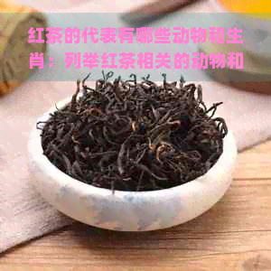 红茶的代表有哪些动物和生肖：列举红茶相关的动物和生肖。