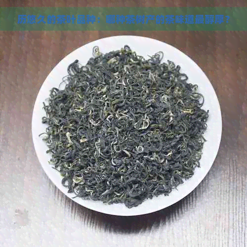 历悠久的茶叶品种：哪种茶树产的茶味道最醇厚？