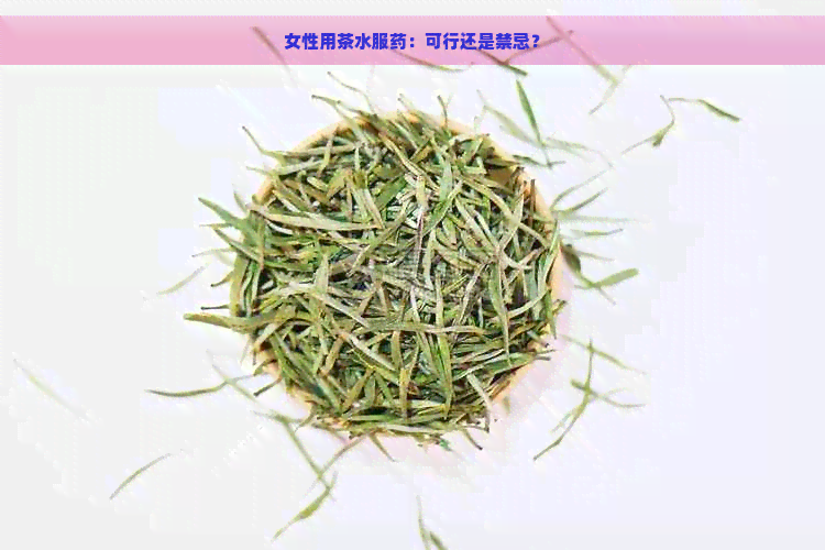 女性用茶水服药：可行还是禁忌？