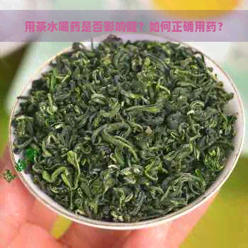 用茶水喝药是否影响健？如何正确用药？