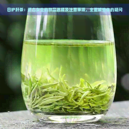 日护肝茶：适合女生的饮品选择及注意事项，全面解答你的疑问