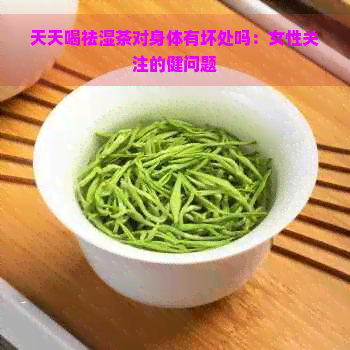 天天喝祛湿茶对身体有坏处吗：女性关注的健问题