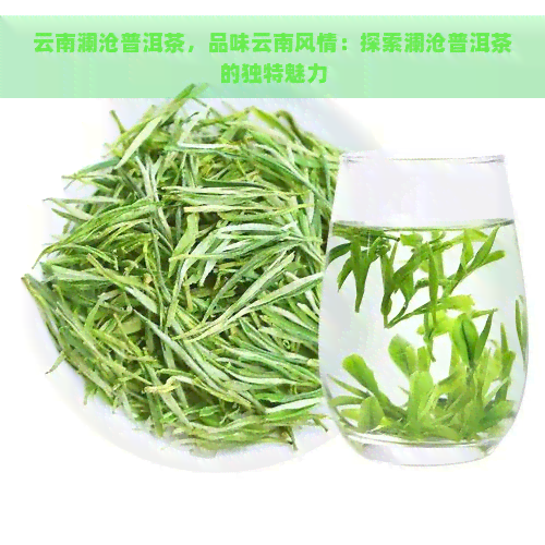 云南澜沧普洱茶，品味云南风情：探索澜沧普洱茶的独特魅力