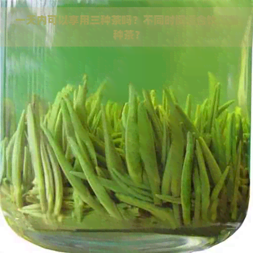 一天内可以享用三种茶吗？不同时间适合饮用哪种茶？